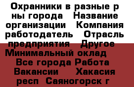 Охранники в разные р-ны города › Название организации ­ Компания-работодатель › Отрасль предприятия ­ Другое › Минимальный оклад ­ 1 - Все города Работа » Вакансии   . Хакасия респ.,Саяногорск г.